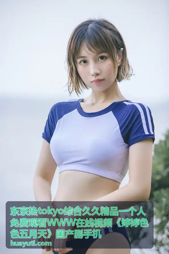 东京热综合精品国产剧手机高清内容
